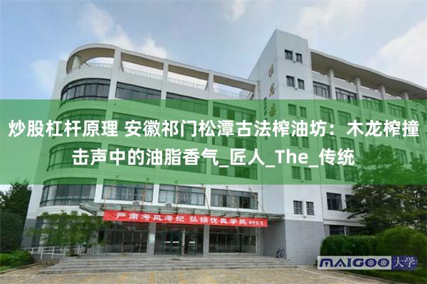 炒股杠杆原理 安徽祁门松潭古法榨油坊：木龙榨撞击声中的油脂香气_匠人_The_传统