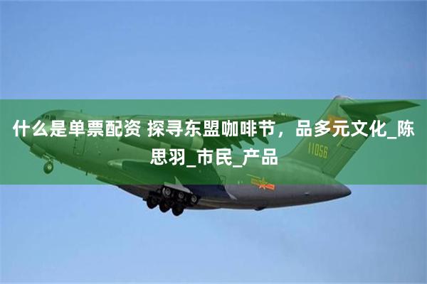 什么是单票配资 探寻东盟咖啡节，品多元文化_陈思羽_市民_产品