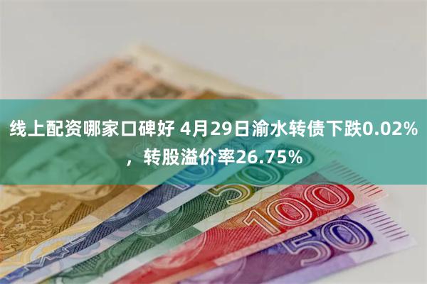 线上配资哪家口碑好 4月29日渝水转债下跌0.02%，转股溢价率26.75%