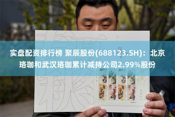实盘配资排行榜 聚辰股份(688123.SH)：北京珞珈和武汉珞珈累计减持公司2.99%股份
