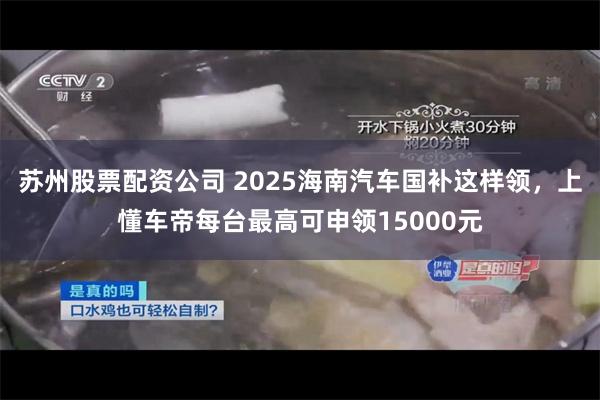 苏州股票配资公司 2025海南汽车国补这样领，上懂车帝每台最高可申领15000元