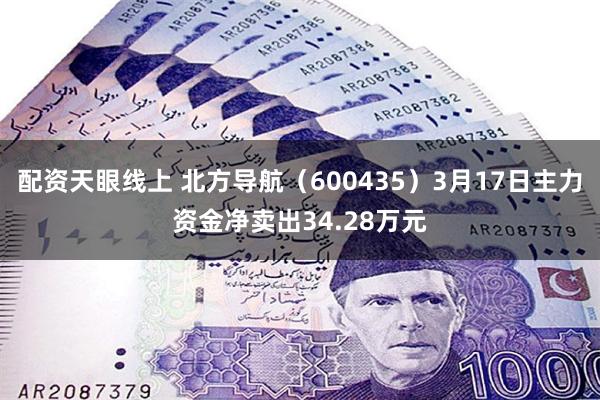 配资天眼线上 北方导航（600435）3月17日主力资金净卖出34.28万元