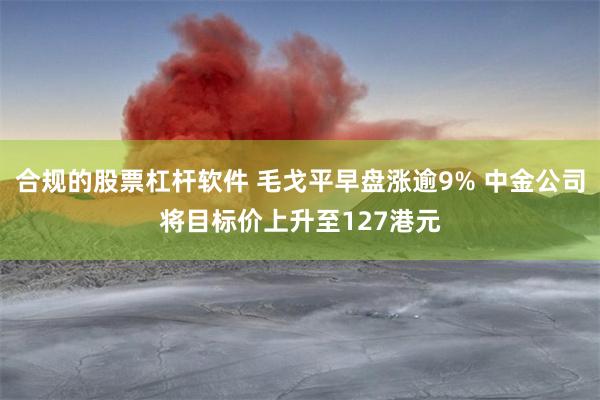 合规的股票杠杆软件 毛戈平早盘涨逾9% 中金公司将目标价上升至127港元