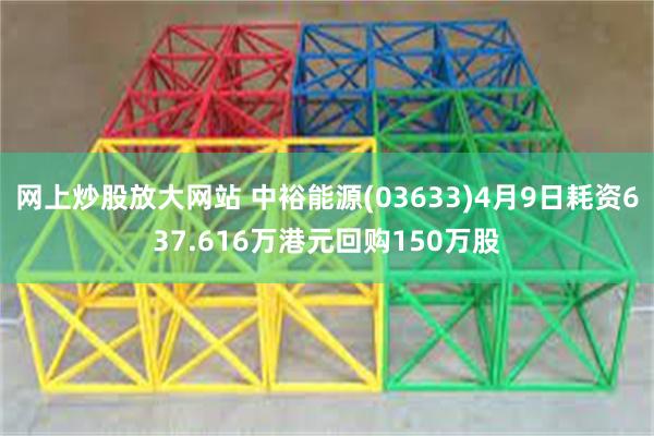 网上炒股放大网站 中裕能源(03633)4月9日耗资637.616万港元回购150万股