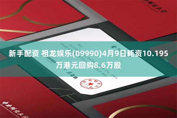 新手配资 祖龙娱乐(09990)4月9日耗资10.195万港元回购8.6万股