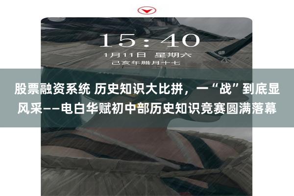 股票融资系统 历史知识大比拼，一“战”到底显风采——电白华赋初中部历史知识竞赛圆满落幕