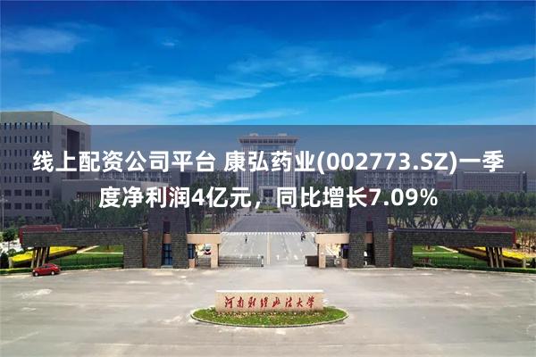 线上配资公司平台 康弘药业(002773.SZ)一季度净利润4亿元，同比增长7.09%