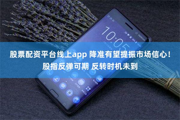 股票配资平台线上app 降准有望提振市场信心！股指反弹可期 反转时机未到