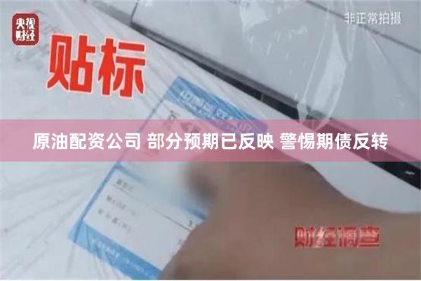 原油配资公司 部分预期已反映 警惕期债反转