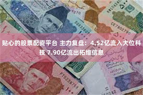 贴心的股票配资平台 主力复盘：4.52亿流入大位科技 7.90亿流出拓维信息
