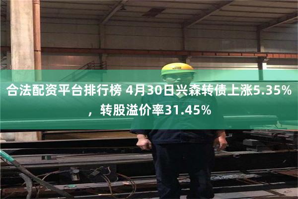 合法配资平台排行榜 4月30日兴森转债上涨5.35%，转股溢价率31.45%