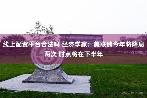 线上配资平台合法吗 经济学家：美联储今年将降息两次 时点将在下半年