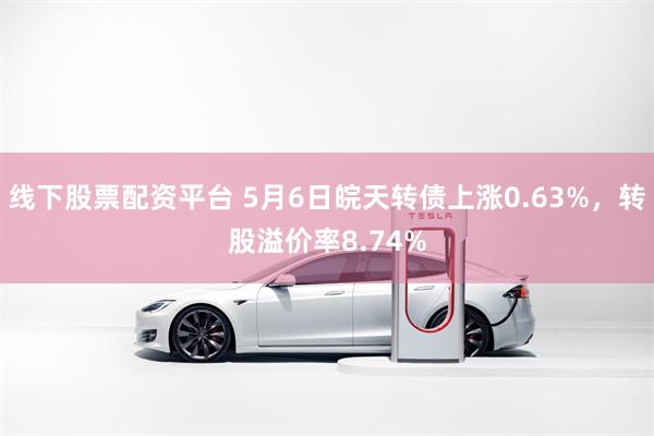 线下股票配资平台 5月6日皖天转债上涨0.63%，转股溢价率8.74%