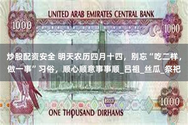 炒股配资安全 明天农历四月十四，别忘“吃二样，做一事”习俗，顺心顺意事事顺_吕祖_丝瓜_祭祀
