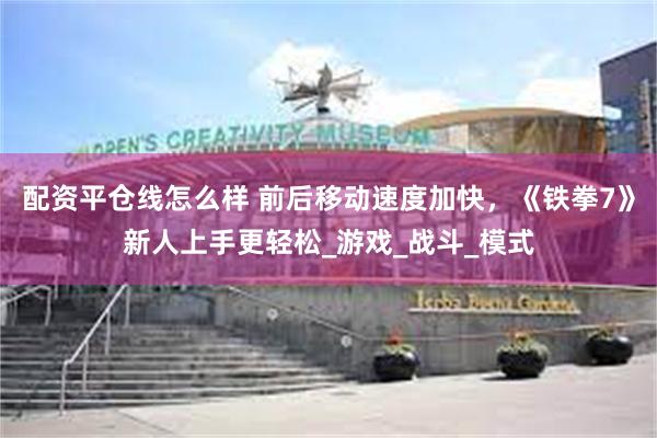 配资平仓线怎么样 前后移动速度加快，《铁拳7》新人上手更轻松_游戏_战斗_模式
