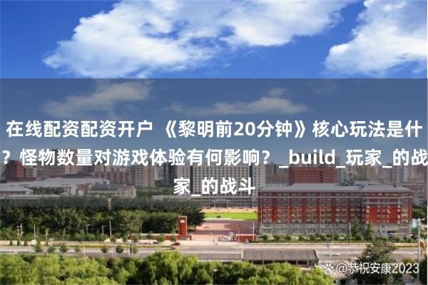 在线配资配资开户 《黎明前20分钟》核心玩法是什么？怪物数量对游戏体验有何影响？_build_玩家_的战斗