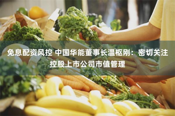 免息配资风控 中国华能董事长温枢刚：密切关注控股上市公司市值管理