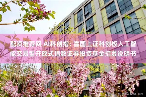 配资推荐网 AI科创指: 富国上证科创板人工智能交易型开放式指数证券投资基金招募说明书