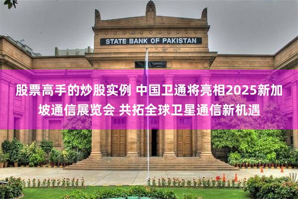 股票高手的炒股实例 中国卫通将亮相2025新加坡通信展览会 共拓全球卫星通信新机遇