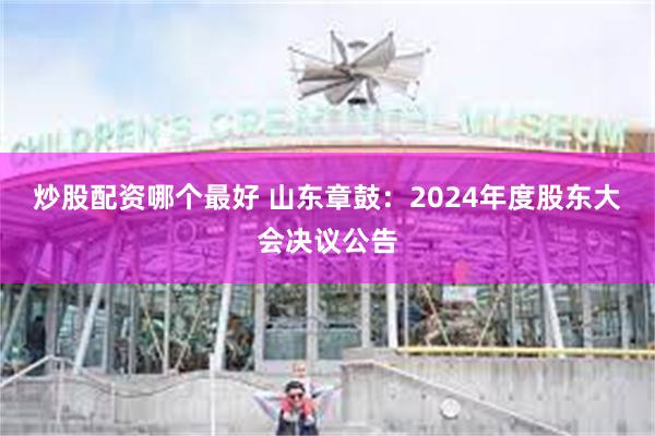 炒股配资哪个最好 山东章鼓：2024年度股东大会决议公告