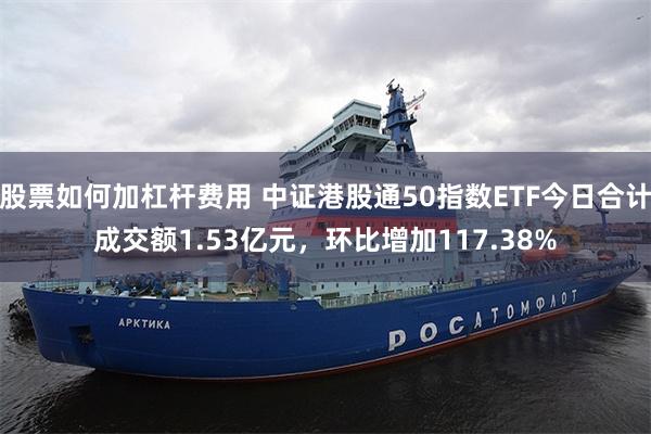 股票如何加杠杆费用 中证港股通50指数ETF今日合计成交额1.53亿元，环比增加117.38%