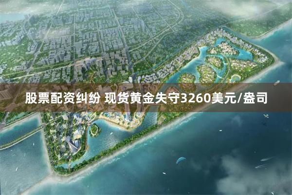 股票配资纠纷 现货黄金失守3260美元/盎司