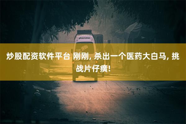 炒股配资软件平台 刚刚, 杀出一个医药大白马, 挑战片仔癀!