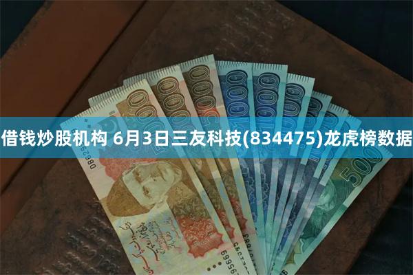 借钱炒股机构 6月3日三友科技(834475)龙虎榜数据