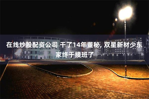 在线炒股配资公司 干了14年董秘, 双星新材少东家终于接班了