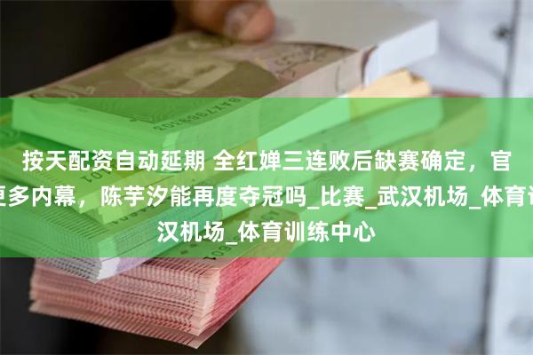 按天配资自动延期 全红婵三连败后缺赛确定，官方披露更多内幕，陈芋汐能再度夺冠吗_比赛_武汉机场_体育训练中心