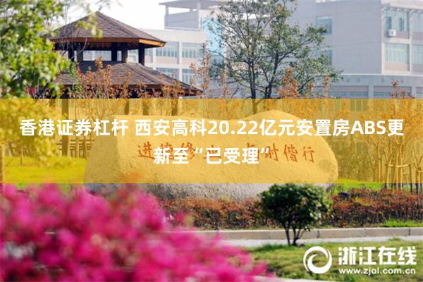 香港证券杠杆 西安高科20.22亿元安置房ABS更新至“已受理”