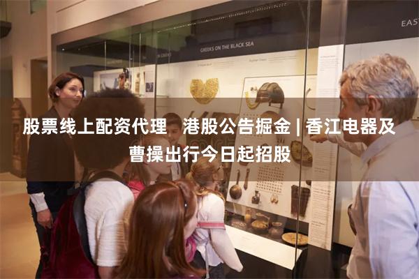 股票线上配资代理   港股公告掘金 | 香江电器及曹操出行今日起招股