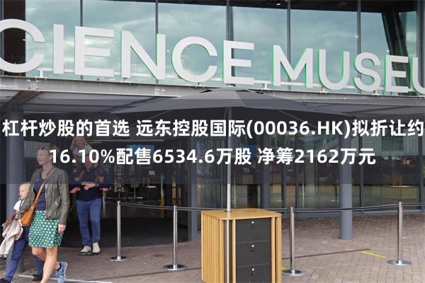 杠杆炒股的首选 远东控股国际(00036.HK)拟折让约16.10%配售6534.6万股 净筹2162万元