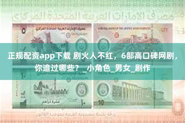 正规配资app下载 剧火人不红，6部高口碑网剧，你追过哪些？_小角色_男女_剧作