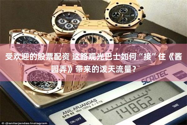 受欢迎的股票配资 这路观光巴士如何“接”住《酱园弄》带来的泼天流量？