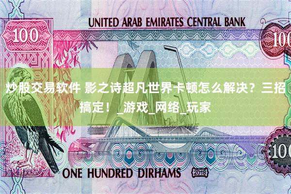 炒股交易软件 影之诗超凡世界卡顿怎么解决？三招搞定！_游戏_网络_玩家