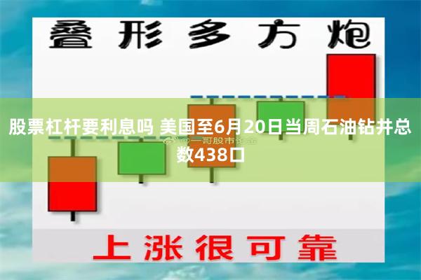 股票杠杆要利息吗 美国至6月20日当周石油钻井总数438口