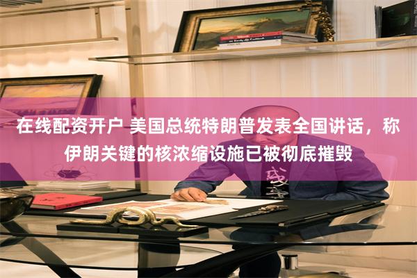 在线配资开户 美国总统特朗普发表全国讲话，称伊朗关键的核浓缩设施已被彻底摧毁