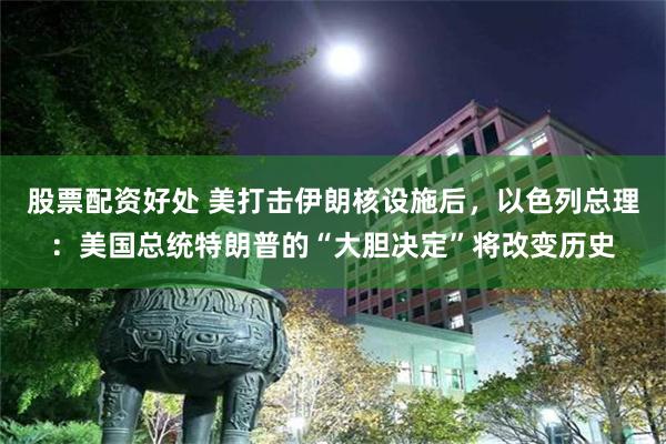 股票配资好处 美打击伊朗核设施后，以色列总理：美国总统特朗普的“大胆决定”将改变历史
