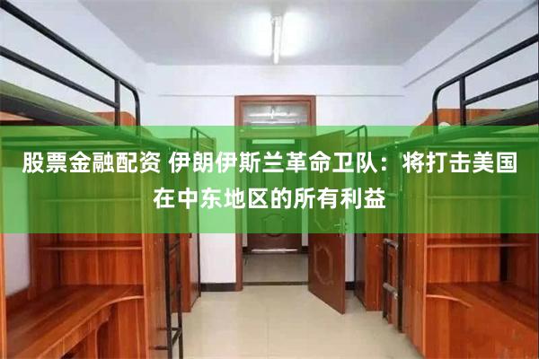 股票金融配资 伊朗伊斯兰革命卫队：将打击美国在中东地区的所有利益