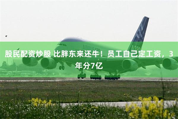 股民配资炒股 比胖东来还牛！员工自己定工资，3年分7亿