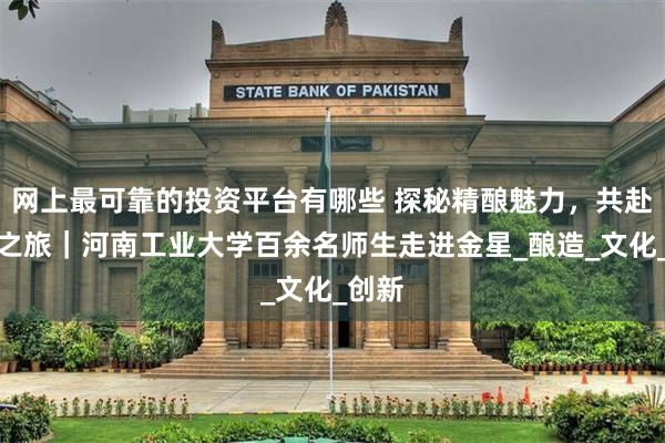 网上最可靠的投资平台有哪些 探秘精酿魅力，共赴游学之旅｜河南工业大学百余名师生走进金星_酿造_文化_创新