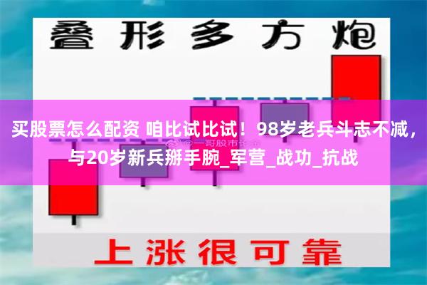 买股票怎么配资 咱比试比试！98岁老兵斗志不减，与20岁新兵掰手腕_军营_战功_抗战