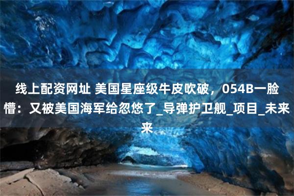 线上配资网址 美国星座级牛皮吹破，054B一脸懵：又被美国海军给忽悠了_导弹护卫舰_项目_未来