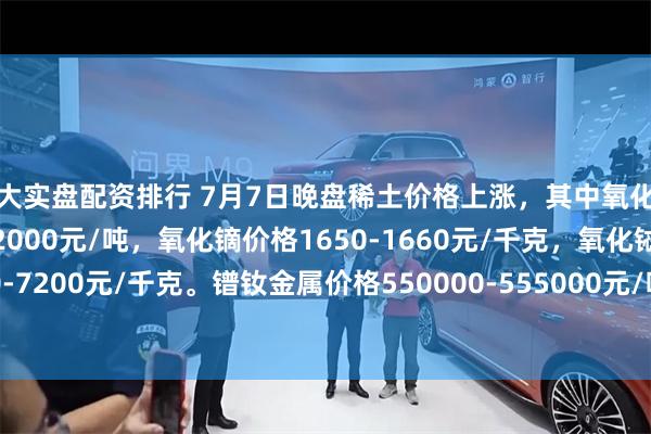十大实盘配资排行 7月7日晚盘稀土价格上涨，其中氧化镨钕价格450000-452000元/吨，氧化镝价格1650-1660元/千克，氧化铽价格7150-7200元/千克。镨钕金属价格550000-555000元/吨，金属铽价格8830-8880元/千克。