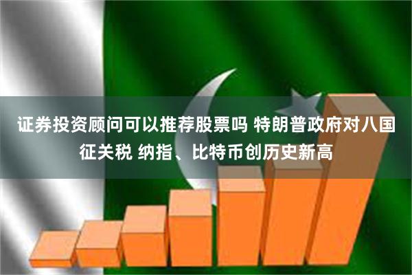 证券投资顾问可以推荐股票吗 特朗普政府对八国征关税 纳指、比特币创历史新高
