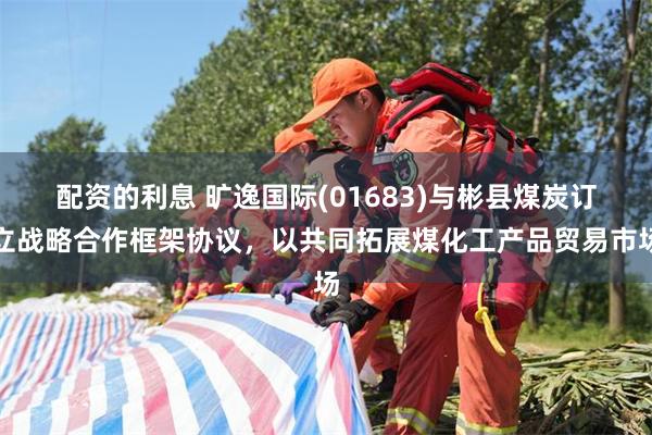 配资的利息 旷逸国际(01683)与彬县煤炭订立战略合作框架协议，以共同拓展煤化工产品贸易市场