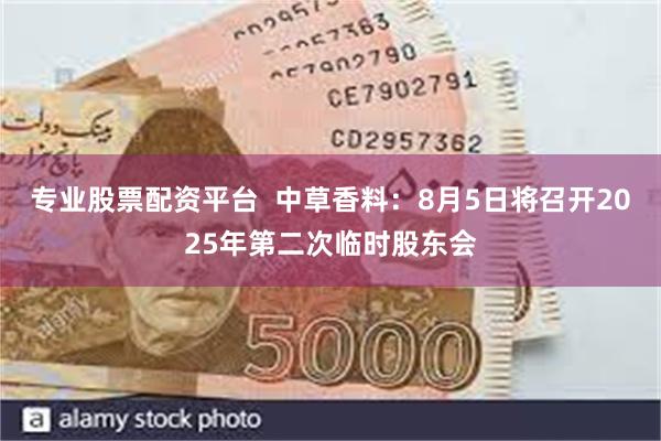 专业股票配资平台  中草香料：8月5日将召开2025年第二次临时股东会