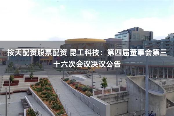 按天配资股票配资 昆工科技：第四届董事会第三十六次会议决议公告