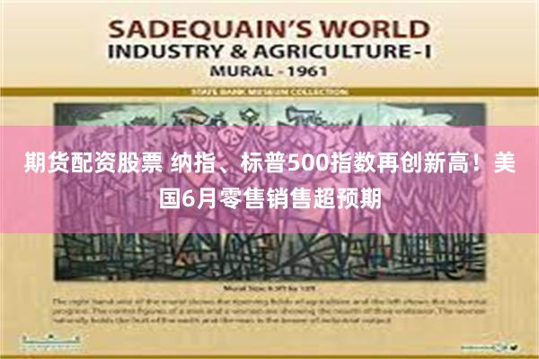 期货配资股票 纳指、标普500指数再创新高！美国6月零售销售超预期